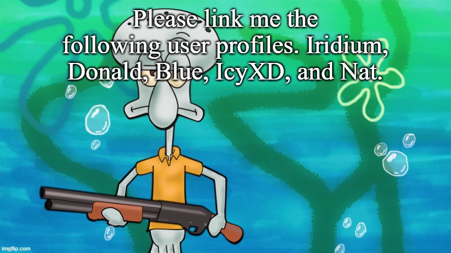 squidward with shotgun | Please link me the following user profiles. Iridium, Donald, Blue, IcyXD, and Nat. | image tagged in squidward with shotgun | made w/ Imgflip meme maker