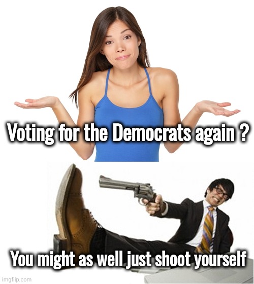 Some just love the pain | Voting for the Democrats again ? You might as well just shoot yourself | image tagged in i don't know,shoot in the foot,masochistic,kick me again,lie to me,politicians suck | made w/ Imgflip meme maker