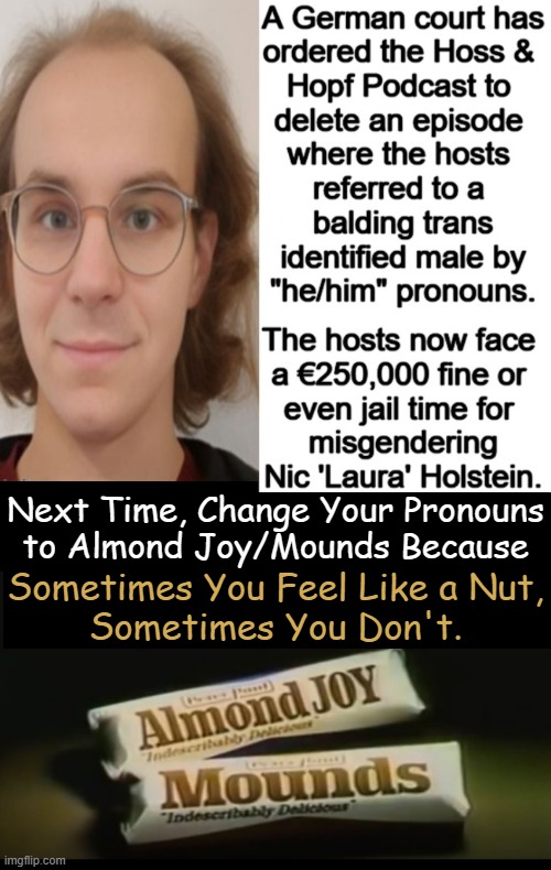 I identify as a chocolate bar, my pronouns are her/she. | Next Time, Change Your Pronouns
to Almond Joy/Mounds Because; Sometimes You Feel Like a Nut,
Sometimes You Don't. | image tagged in political humor,pronouns,did you just assume my gender,nuts,what is it,guess who | made w/ Imgflip meme maker