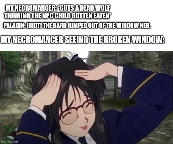 Necromancer oopsie | MY NECROMANCER: *GUTS A DEAD WOLF THINKING THE NPC CHILD GOTTEN EATEN*; PALADIN: IDIOT! THE BARD JUMPED OUT OF THE WINDOW HER. MY NECROMANCER SEEING THE BROKEN WINDOW: | image tagged in ah eto bleh,dungeons and dragons | made w/ Imgflip meme maker