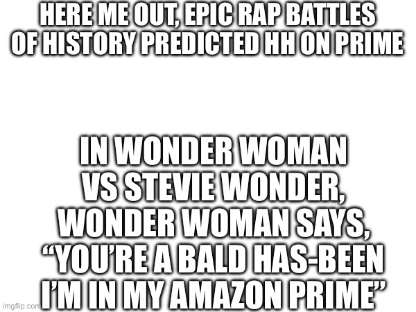 HERE ME OUT, EPIC RAP BATTLES OF HISTORY PREDICTED HH ON PRIME; IN WONDER WOMAN VS STEVIE WONDER, WONDER WOMAN SAYS, “YOU’RE A BALD HAS-BEEN I’M IN MY AMAZON PRIME” | made w/ Imgflip meme maker