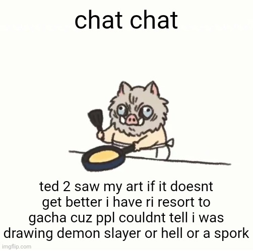 sorry chat | chat chat; ted 2 saw my art if it doesnt get better i have ri resort to gacha cuz ppl couldnt tell i was drawing demon slayer or hell or a spork | image tagged in baby inosuke | made w/ Imgflip meme maker