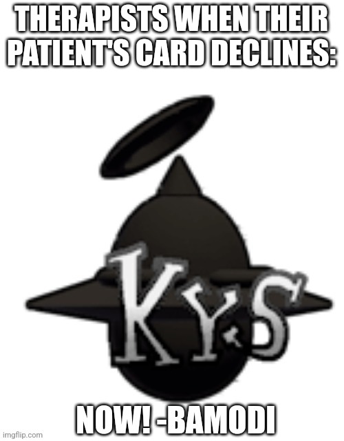 Bamodi KYS | THERAPISTS WHEN THEIR PATIENT'S CARD DECLINES: | image tagged in bamodi kys | made w/ Imgflip meme maker