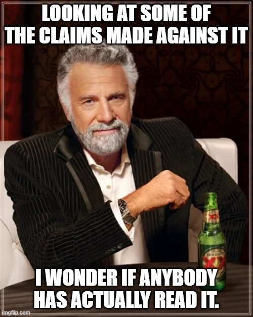 The Most Interesting Man In The World Meme | LOOKING AT SOME OF THE CLAIMS MADE AGAINST IT I WONDER IF ANYBODY HAS ACTUALLY READ IT. | image tagged in memes,the most interesting man in the world | made w/ Imgflip meme maker