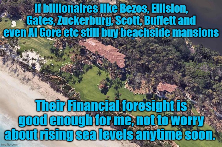 Global Warming and rising sea levels, the worry factor for me. | If billionaires like Bezos, Ellision, Gates, Zuckerburg, Scott, Buffett and even Al Gore etc still buy beachside mansions; Yarra Man; Their Financial foresight is good enough for me, not to worry about rising sea levels anytime soon. | image tagged in al gore,mark zuckerburg,larry ellison,bill gates,mackenzie scott,warren buffett | made w/ Imgflip meme maker