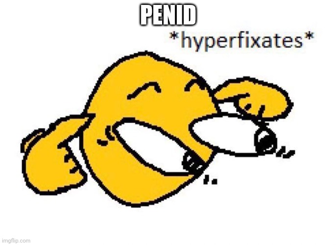 Hyperfixates | PENID | image tagged in hyperfixates | made w/ Imgflip meme maker