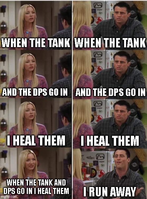 Phoebe Joey | WHEN THE TANK; WHEN THE TANK; AND THE DPS GO IN; AND THE DPS GO IN; I HEAL THEM; I HEAL THEM; WHEN THE TANK AND DPS GO IN I HEAL THEM; I RUN AWAY | image tagged in phoebe joey | made w/ Imgflip meme maker