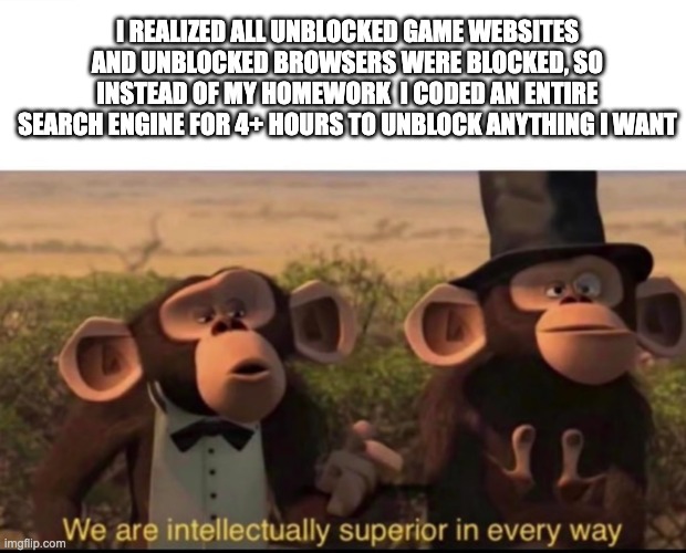 A true story. Upvote For the name of the website! | I REALIZED ALL UNBLOCKED GAME WEBSITES AND UNBLOCKED BROWSERS WERE BLOCKED, SO INSTEAD OF MY HOMEWORK  I CODED AN ENTIRE SEARCH ENGINE FOR 4+ HOURS TO UNBLOCK ANYTHING I WANT | image tagged in we are intellectually superior in every way,school,funny,relatable,gaming,big brain | made w/ Imgflip meme maker