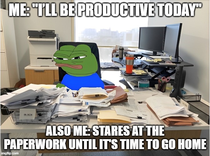 productive | ME: "I’LL BE PRODUCTIVE TODAY"; ALSO ME: STARES AT THE PAPERWORK UNTIL IT'S TIME TO GO HOME | image tagged in memes | made w/ Imgflip meme maker