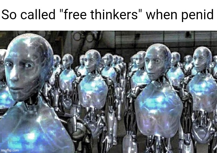 It's getting fucking old now | So called "free thinkers" when penid | image tagged in so called free thinkers | made w/ Imgflip meme maker