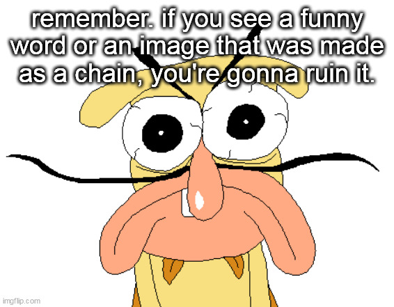 Angry Noise | remember. if you see a funny word or an image that was made as a chain, you're gonna ruin it. | image tagged in angry noise | made w/ Imgflip meme maker