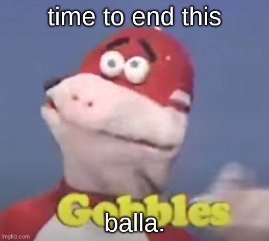 gobbles | time to end this; balla. | image tagged in gobbles | made w/ Imgflip meme maker