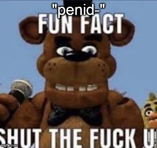 you guys are restarted asf | "penid-" | image tagged in fun fact shut the f up | made w/ Imgflip meme maker