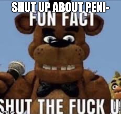 Fun fact shut the f up | SHUT UP ABOUT PENI- | image tagged in fun fact shut the f up | made w/ Imgflip meme maker