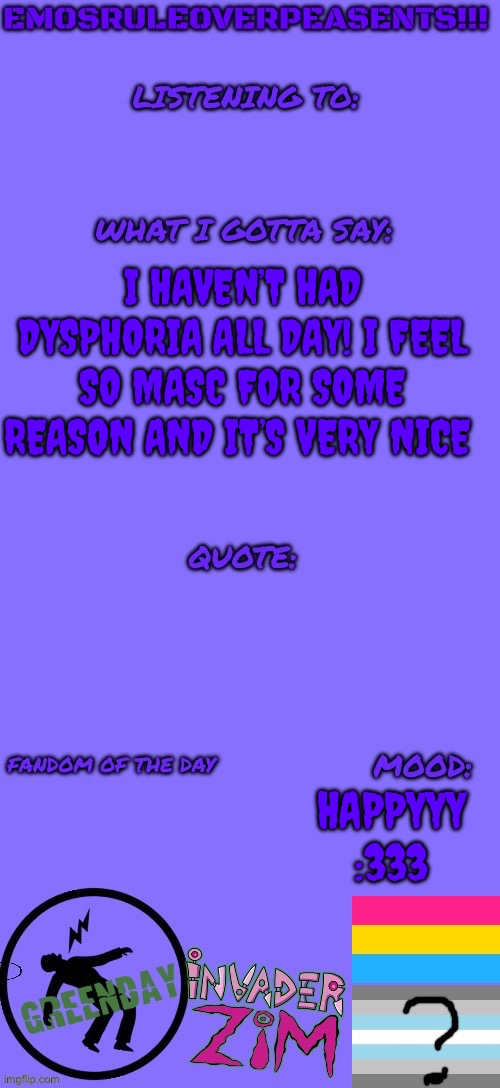 :33333 | I HAVEN’T HAD DYSPHORIA ALL DAY! I FEEL SO MASC FOR SOME REASON AND IT’S VERY NICE; HAPPYYY :333 | image tagged in emosruleoverpeasents announcement template 2 | made w/ Imgflip meme maker