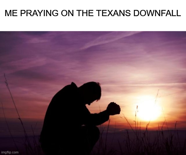 Pray | ME PRAYING ON THE TEXANS DOWNFALL | image tagged in pray | made w/ Imgflip meme maker