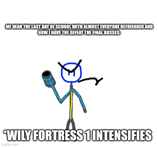 Mega Student 2 | ME NEAR THE LAST DAY OF SCHOOL WITH ALMOST EVERYONE BEFRIENDED AND NOW I HAVE THE DEFEAT THE FINAL BOSSES:; *WILY FORTRESS 1 INTENSIFIES | image tagged in why do i hear boss music | made w/ Imgflip meme maker