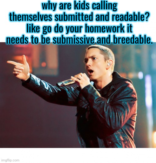 Eminem Rap | why are kids calling themselves submitted and readable? like go do your homework it needs to be submissive and breedable. | image tagged in eminem rap | made w/ Imgflip meme maker