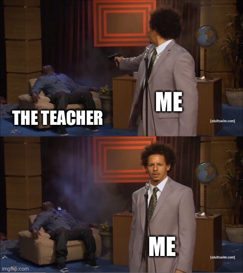 The most | ME; THE TEACHER; ME | image tagged in memes,who killed hannibal | made w/ Imgflip meme maker