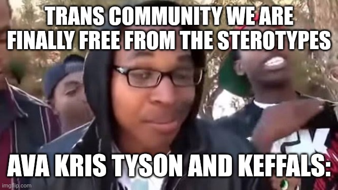 I'm bout to end this man's whole career | TRANS COMMUNITY WE ARE FINALLY FREE FROM THE STEROTYPES; AVA KRIS TYSON AND KEFFALS: | image tagged in i'm bout to end this man's whole career | made w/ Imgflip meme maker