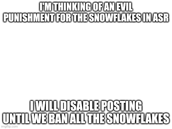 Or I might limit posting | I'M THINKING OF AN EVIL PUNISHMENT FOR THE SNOWFLAKES IN ASR; I WILL DISABLE POSTING UNTIL WE BAN ALL THE SNOWFLAKES | made w/ Imgflip meme maker