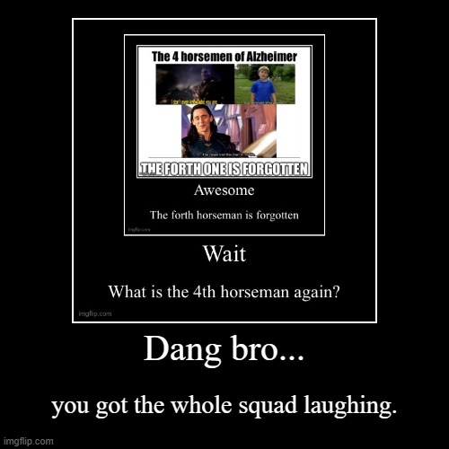 bro... | Dang bro... | you got the whole squad laughing. | image tagged in funny,demotivationals | made w/ Imgflip demotivational maker