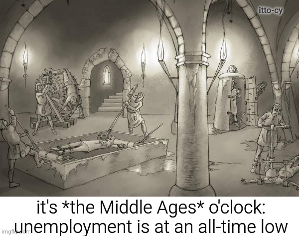 back in the day | itto-cy; it's *the Middle Ages* o'clock:
unemployment is at an all-time low | image tagged in dark humor | made w/ Imgflip meme maker