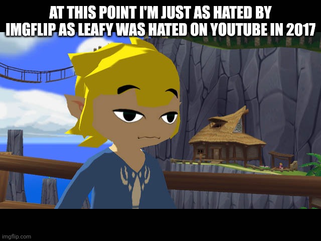 High Toon Link | AT THIS POINT I'M JUST AS HATED BY IMGFLIP AS LEAFY WAS HATED ON YOUTUBE IN 2017 | image tagged in high toon link | made w/ Imgflip meme maker