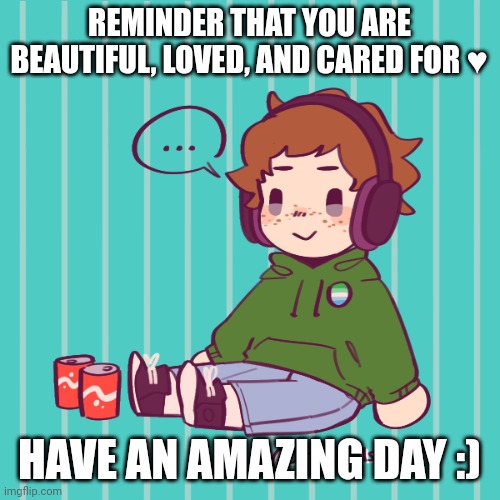 :))))) | REMINDER THAT YOU ARE BEAUTIFUL, LOVED, AND CARED FOR ♥️; HAVE AN AMAZING DAY :) | image tagged in yesbecauseyes's temp | made w/ Imgflip meme maker