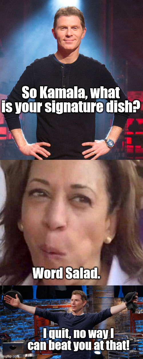 Only time he would quit. | So Kamala, what is your signature dish? Word Salad. I quit, no way I can beat you at that! | image tagged in kamala harris,bobby flay,word salad | made w/ Imgflip meme maker