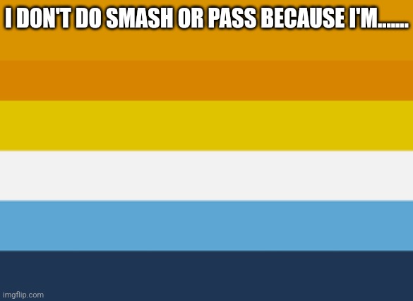 Aromantic Asexual Pride Flag (Aroace) | I DON'T DO SMASH OR PASS BECAUSE I'M....... | image tagged in aromantic asexual pride flag aroace | made w/ Imgflip meme maker