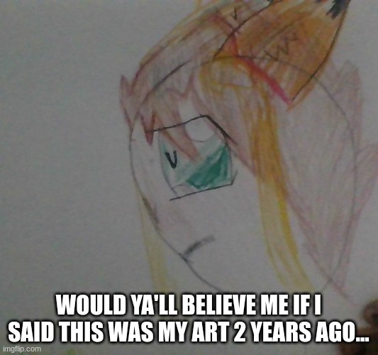 ITS SO BAD OMG | WOULD YA'LL BELIEVE ME IF I SAID THIS WAS MY ART 2 YEARS AGO... | made w/ Imgflip meme maker