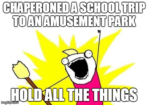 X All The Y | CHAPERONED A SCHOOL TRIP TO AN AMUSEMENT PARK  HOLD ALL THE THINGS | image tagged in memes,x all the y,AdviceAnimals | made w/ Imgflip meme maker