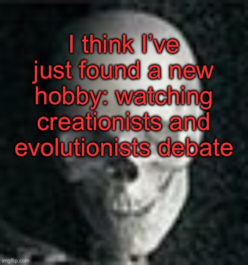 . | I think I’ve just found a new hobby: watching creationists and evolutionists debate | image tagged in skull | made w/ Imgflip meme maker