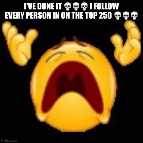 Crying Emoji | I'VE DONE IT 💀💀💀 I FOLLOW EVERY PERSON IN ON THE TOP 250 💀💀💀 | image tagged in crying emoji | made w/ Imgflip meme maker