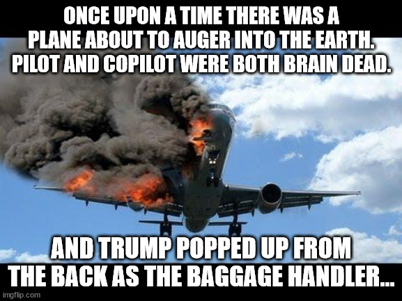 Good attitude always gains altitude. | ONCE UPON A TIME THERE WAS A PLANE ABOUT TO AUGER INTO THE EARTH. PILOT AND COPILOT WERE BOTH BRAIN DEAD. AND TRUMP POPPED UP FROM THE BACK AS THE BAGGAGE HANDLER... | image tagged in plane crash,trump,obama | made w/ Imgflip meme maker