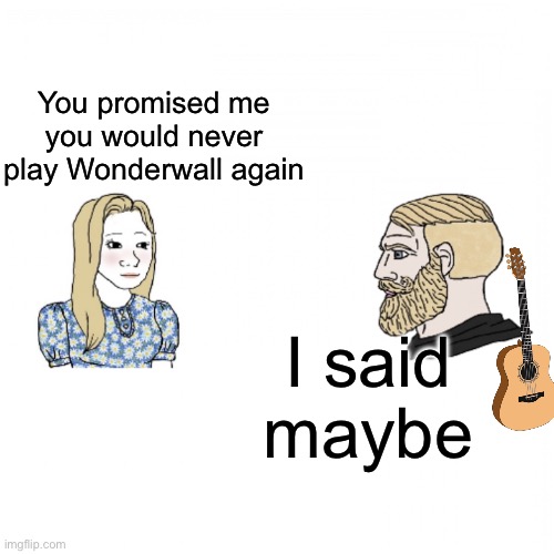 That song | You promised me you would never play Wonderwall again; I said maybe | image tagged in girl and yes chad,wonderwall,oasis,maybe | made w/ Imgflip meme maker