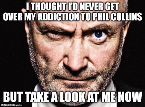 Phil Collins | I THOUGHT I’D NEVER GET OVER MY ADDICTION TO PHIL COLLINS; BUT TAKE A LOOK AT ME NOW | image tagged in phil collins,addiction,take a look | made w/ Imgflip meme maker