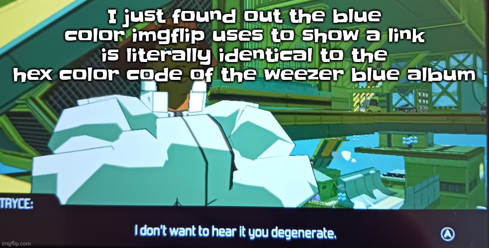 Wild | I just found out the blue color imgflip uses to show a link is literally identical to the hex color code of the weezer blue album | image tagged in i don't want to hear it you degenerate | made w/ Imgflip meme maker