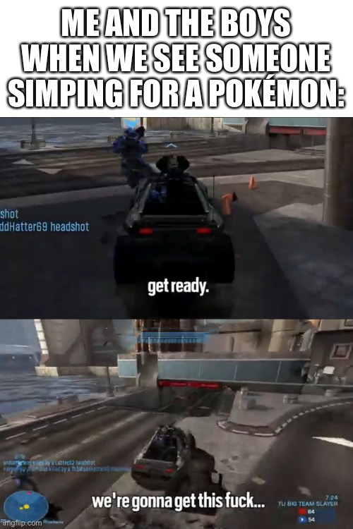 russianbadger funny moment | ME AND THE BOYS WHEN WE SEE SOMEONE SIMPING FOR A POKÉMON: | image tagged in halo reach | made w/ Imgflip meme maker