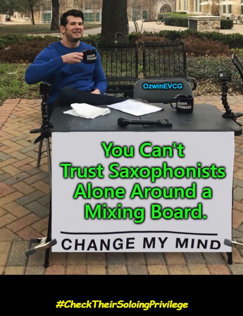 #CheckTheirSoloingPrivilege | OzwinEVCG; You Can't 

Trust Saxophonists 

Alone Around a 

Mixing Board. #CheckTheirSoloingPrivilege | image tagged in change my mix,saxophone,albums,concerts,levels,trust issues | made w/ Imgflip meme maker