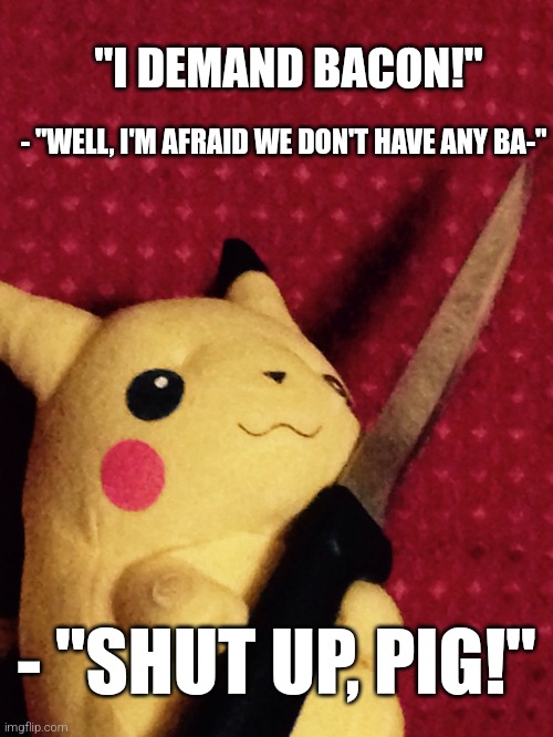 hyphendash | "I DEMAND BACON!"; - "WELL, I'M AFRAID WE DON'T HAVE ANY BA-"; - "SHUT UP, PIG!" | image tagged in pikachu learned stab | made w/ Imgflip meme maker