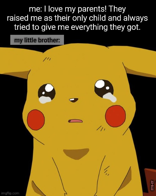 parents, right? | me: I love my parents! They raised me as their only child and always tried to give me everything they got. my little brother:; ITTO-CY | image tagged in pikachu crying,dark humor | made w/ Imgflip meme maker