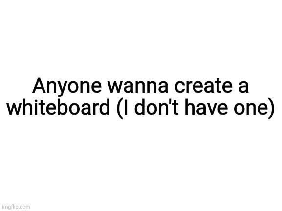 Blank White Template | Anyone wanna create a whiteboard (I don't have one) | image tagged in blank white template | made w/ Imgflip meme maker