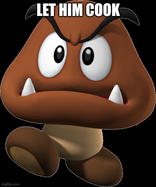 Goomba | LET HIM COOK | image tagged in goomba | made w/ Imgflip meme maker