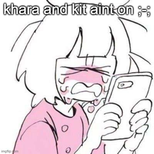 sad | khara and kit aint on ;-; | image tagged in sad | made w/ Imgflip meme maker