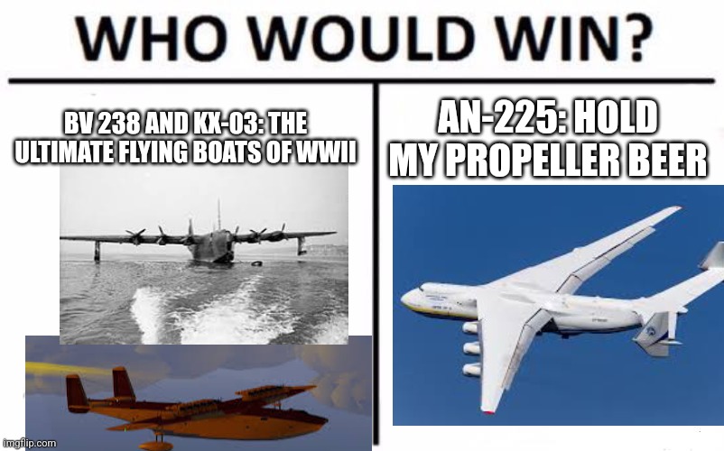 Who Would Win? | BV 238 AND KX-03: THE ULTIMATE FLYING BOATS OF WWII; AN-225: HOLD MY PROPELLER BEER | image tagged in memes,who would win | made w/ Imgflip meme maker