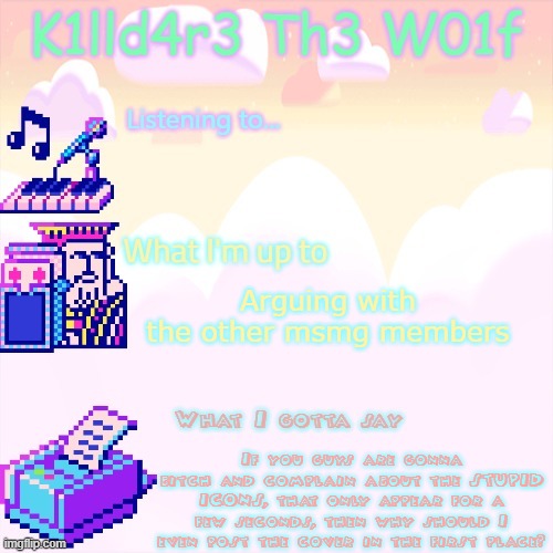 Like, bro they only appear for a few seconds, so why am I wasting my damn time? | Arguing with the other msmg members; If you guys are gonna bitch and complain about the STUPID ICONS, that only appear for a few seconds, then why should I even post the cover in the first place? | image tagged in killdare announcment template | made w/ Imgflip meme maker
