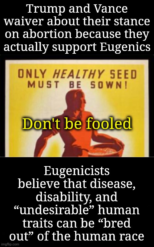 Trump and Vance Are Eugenicists | Trump and Vance waiver about their stance on abortion because they actually support Eugenics; Don't be fooled; Eugenicists believe that disease, disability, and “undesirable” human traits can be “bred out” of the human race | image tagged in abortion,dnc,msnbc,neurodivergence,fool me once | made w/ Imgflip meme maker