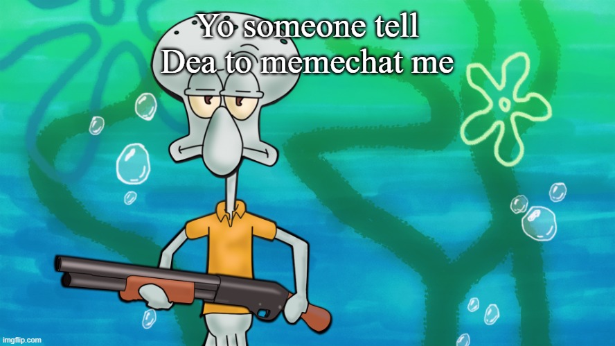 squidward with shotgun | Yo someone tell Dea to memechat me | image tagged in squidward with shotgun | made w/ Imgflip meme maker